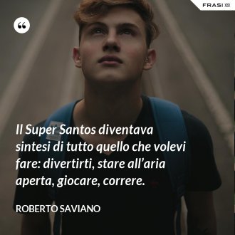 Il Super Santos diventava sintesi di tutto quello che volevi fare: divertirti, stare all’aria aperta, giocare, correre. - Roberto Saviano