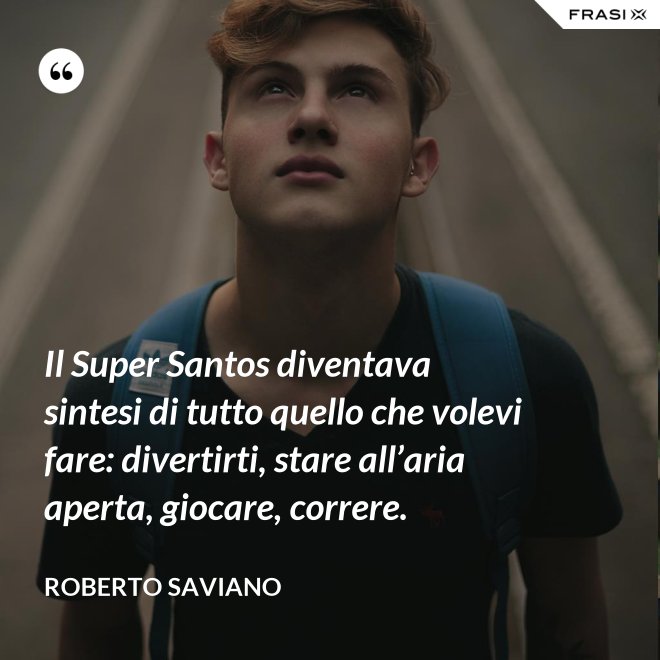 Il Super Santos diventava sintesi di tutto quello che volevi fare: divertirti, stare all’aria aperta, giocare, correre. - Roberto Saviano
