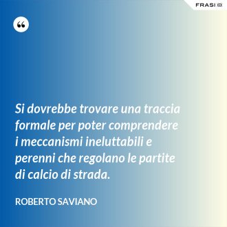 Si dovrebbe trovare una traccia formale per poter comprendere i meccanismi ineluttabili e perenni che regolano le partite di calcio di strada. - Roberto Saviano