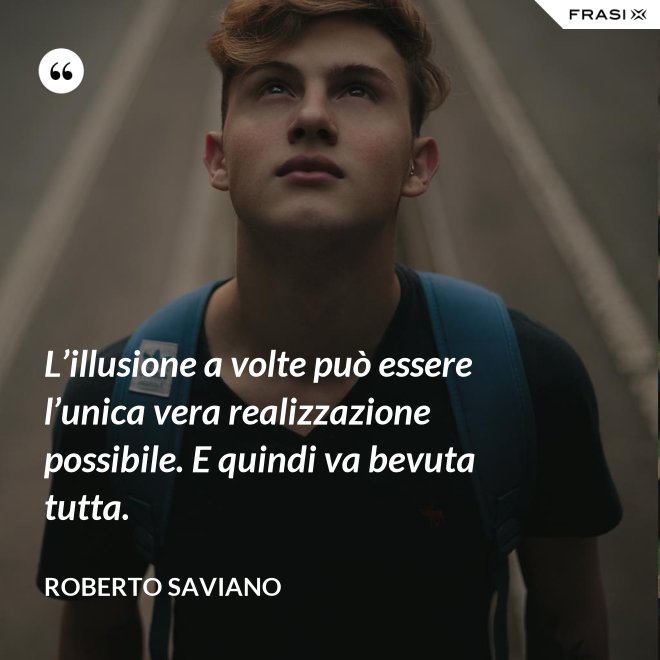 L’illusione a volte può essere l’unica vera realizzazione possibile. E quindi va bevuta tutta. - Roberto Saviano