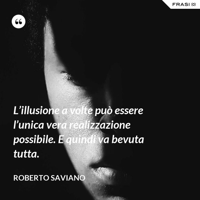 L’illusione a volte può essere l’unica vera realizzazione possibile. E quindi va bevuta tutta. - Roberto Saviano