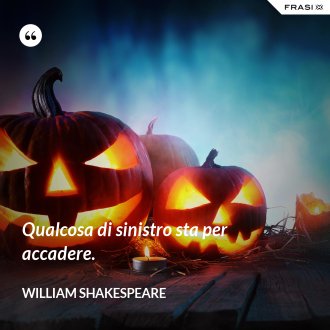 Qualcosa di sinistro sta per accadere. - William Shakespeare