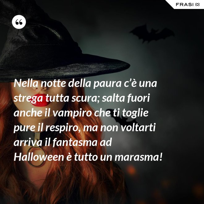 Nella notte della paura c’è una strega tutta scura; salta fuori anche il vampiro che ti toglie pure il respiro, ma non voltarti arriva il fantasma ad Halloween è tutto un marasma! - Anonimo