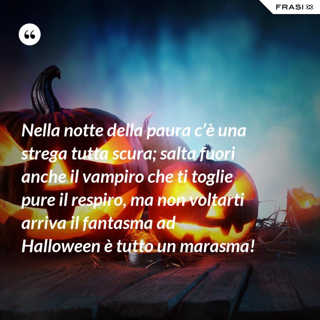 Nella notte della paura c’è una strega tutta scura; salta fuori anche il vampiro che ti toglie pure il respiro, ma non voltarti arriva il fantasma ad Halloween è tutto un marasma! - Anonimo