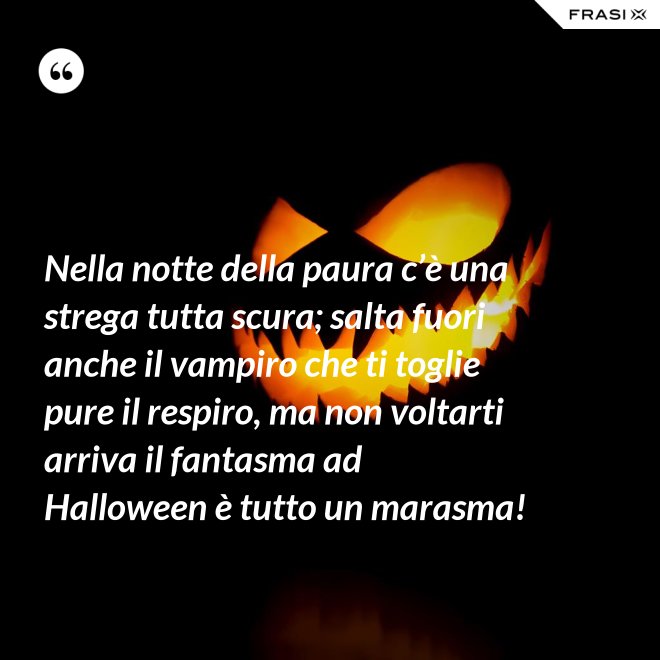 Nella notte della paura c’è una strega tutta scura; salta fuori anche il vampiro che ti toglie pure il respiro, ma non voltarti arriva il fantasma ad Halloween è tutto un marasma! - Anonimo