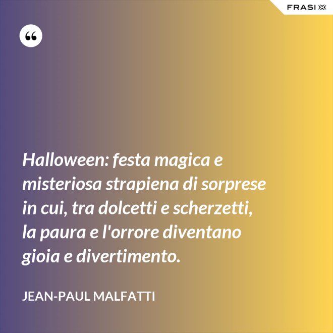 Halloween: festa magica e misteriosa strapiena di sorprese in cui, tra dolcetti e scherzetti, la paura e l'orrore diventano gioia e divertimento. - Jean-Paul Malfatti