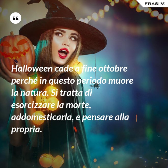 Halloween cade a fine ottobre perché in questo periodo muore la natura. Si tratta di esorcizzare la morte, addomesticarla, e pensare alla propria. - Anonimo