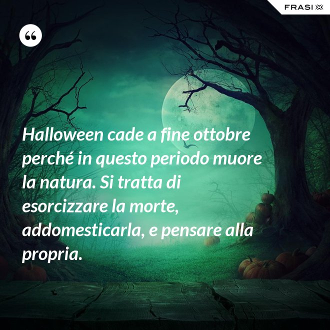 Halloween cade a fine ottobre perché in questo periodo muore la natura. Si tratta di esorcizzare la morte, addomesticarla, e pensare alla propria. - Anonimo