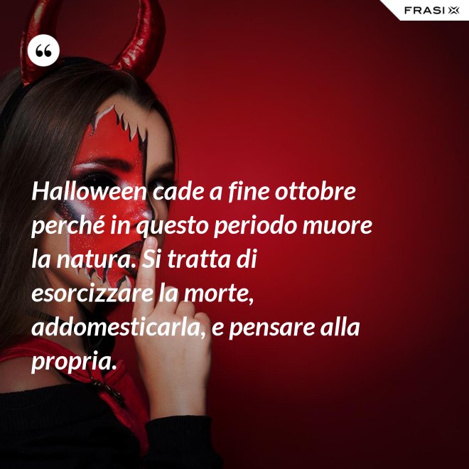 Halloween cade a fine ottobre perché in questo periodo muore la natura. Si tratta di esorcizzare la morte, addomesticarla, e pensare alla propria. - Anonimo