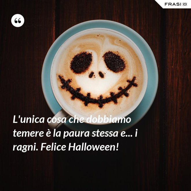 L'unica cosa che dobbiamo temere è la paura stessa e... i ragni. Felice Halloween! - Anonimo