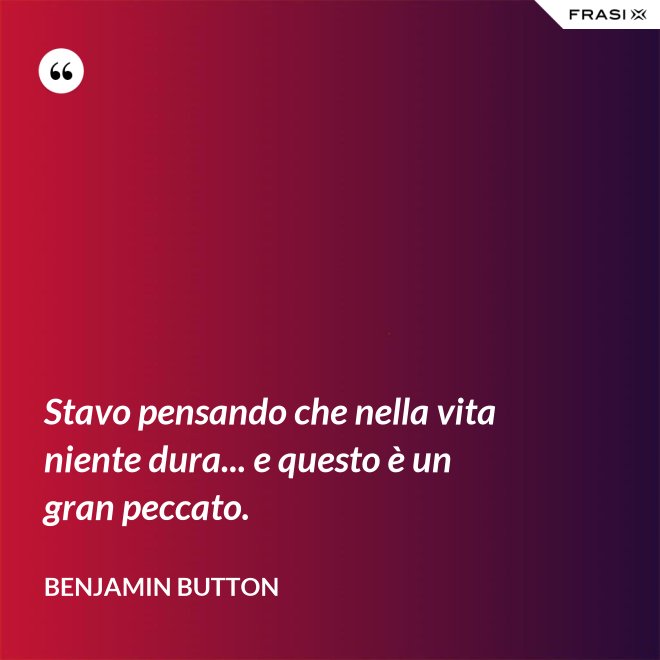 Stavo pensando che nella vita niente dura... e questo è un gran peccato. - Benjamin Button