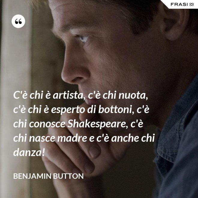 C'è chi è artista, c'è chi nuota, c'è chi è esperto di bottoni, c'è chi conosce Shakespeare, c'è chi nasce madre e c'è anche chi danza! - Benjamin Button