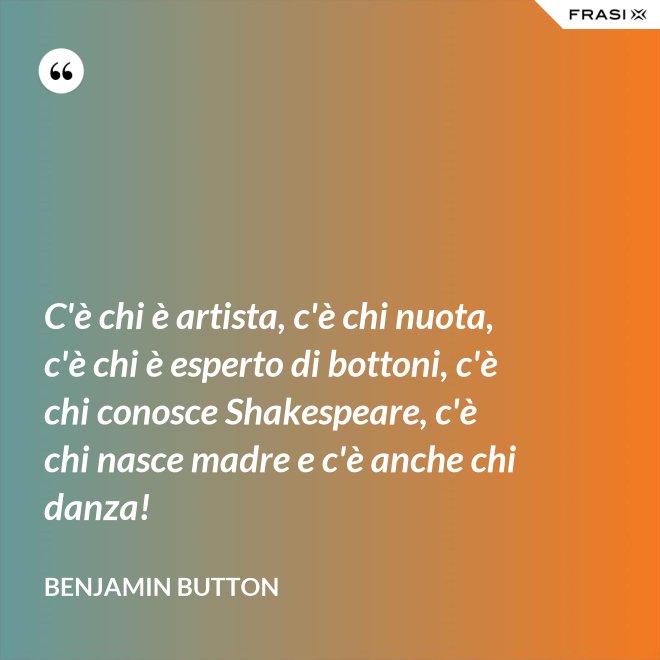 C'è chi è artista, c'è chi nuota, c'è chi è esperto di bottoni, c'è chi conosce Shakespeare, c'è chi nasce madre e c'è anche chi danza! - Benjamin Button