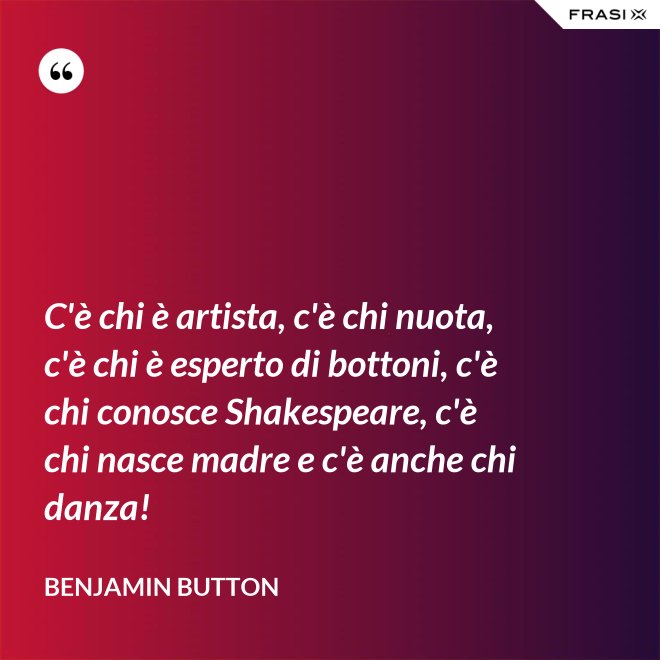 C'è chi è artista, c'è chi nuota, c'è chi è esperto di bottoni, c'è chi conosce Shakespeare, c'è chi nasce madre e c'è anche chi danza! - Benjamin Button