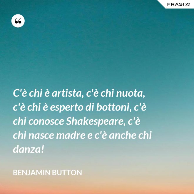 C'è chi è artista, c'è chi nuota, c'è chi è esperto di bottoni, c'è chi conosce Shakespeare, c'è chi nasce madre e c'è anche chi danza! - Benjamin Button