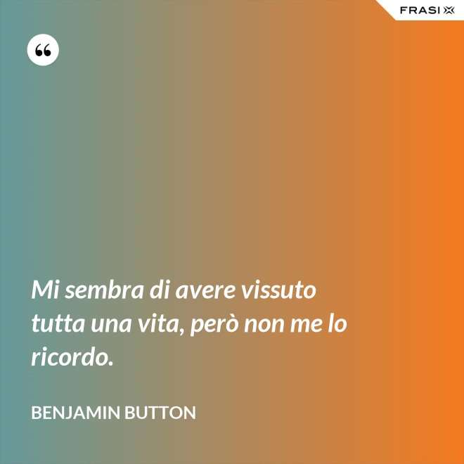Mi sembra di avere vissuto tutta una vita, però non me lo ricordo. - Benjamin Button