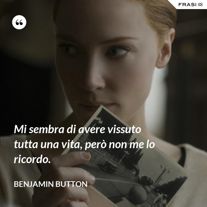 Mi sembra di avere vissuto tutta una vita, però non me lo ricordo. - Benjamin Button