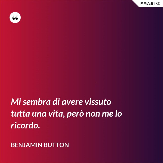 Mi sembra di avere vissuto tutta una vita, però non me lo ricordo. - Benjamin Button