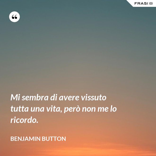 Mi sembra di avere vissuto tutta una vita, però non me lo ricordo. - Benjamin Button