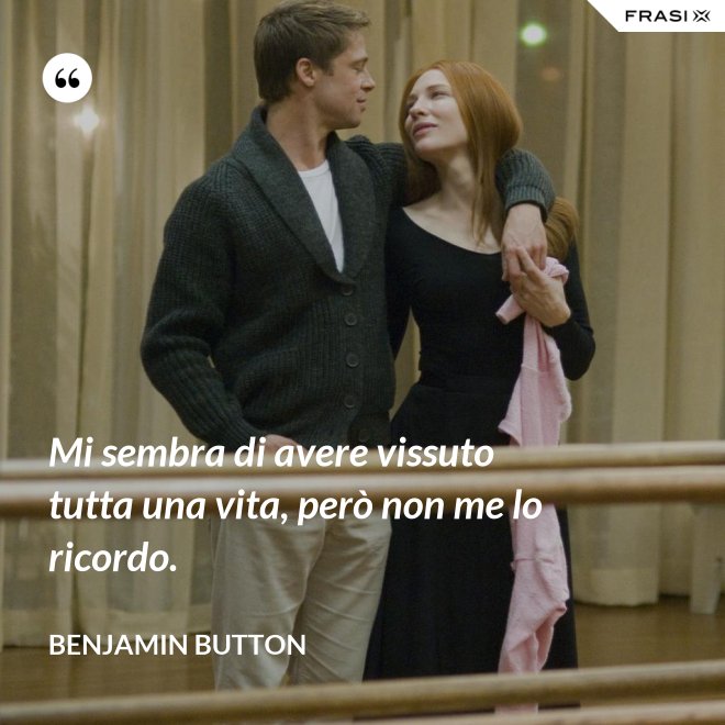 Mi sembra di avere vissuto tutta una vita, però non me lo ricordo. - Benjamin Button