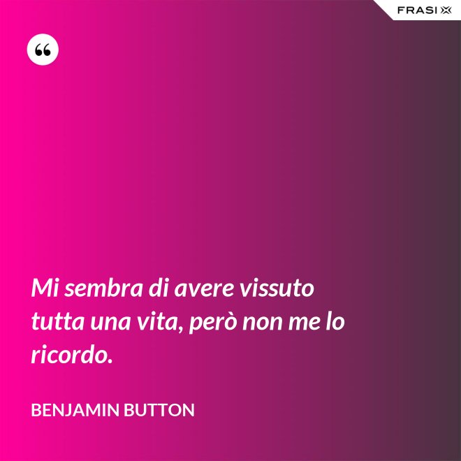 Mi sembra di avere vissuto tutta una vita, però non me lo ricordo. - Benjamin Button