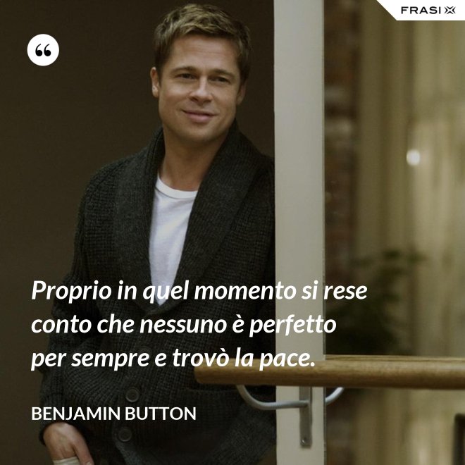 Proprio in quel momento si rese conto che nessuno è perfetto per sempre e trovò la pace. - Benjamin Button