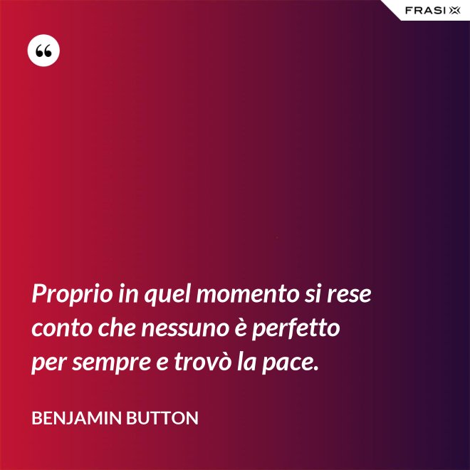 Proprio in quel momento si rese conto che nessuno è perfetto per sempre e trovò la pace. - Benjamin Button