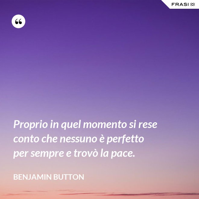 Proprio in quel momento si rese conto che nessuno è perfetto per sempre e trovò la pace. - Benjamin Button
