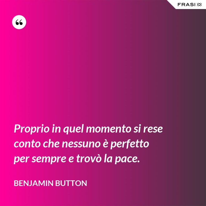 Proprio in quel momento si rese conto che nessuno è perfetto per sempre e trovò la pace. - Benjamin Button