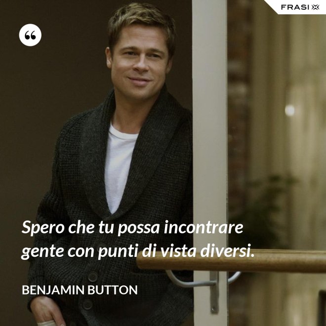Spero che tu possa incontrare gente con punti di vista diversi. - Benjamin Button