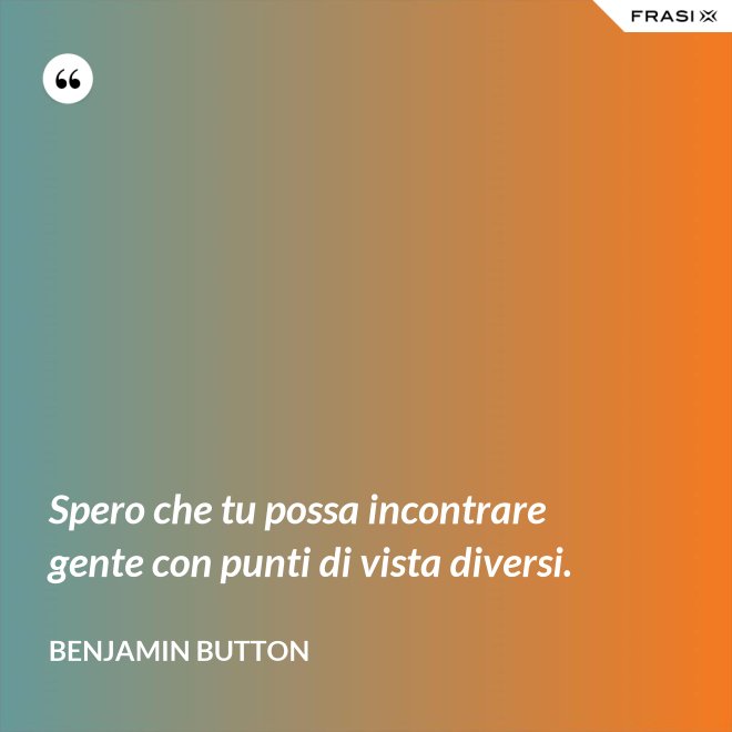 Spero che tu possa incontrare gente con punti di vista diversi. - Benjamin Button