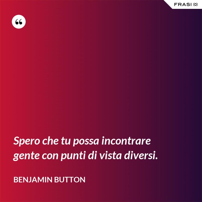 Spero che tu possa incontrare gente con punti di vista diversi. - Benjamin Button