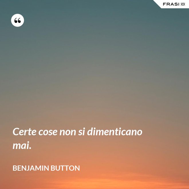Certe cose non si dimenticano mai. - Benjamin Button