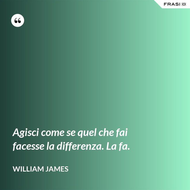 Agisci come se quel che fai facesse la differenza. La fa. - William James
