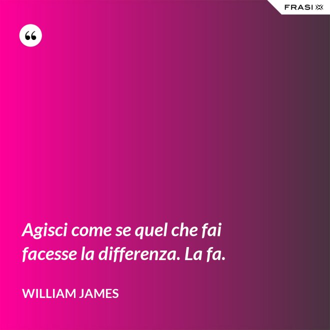 Agisci come se quel che fai facesse la differenza. La fa. - William James