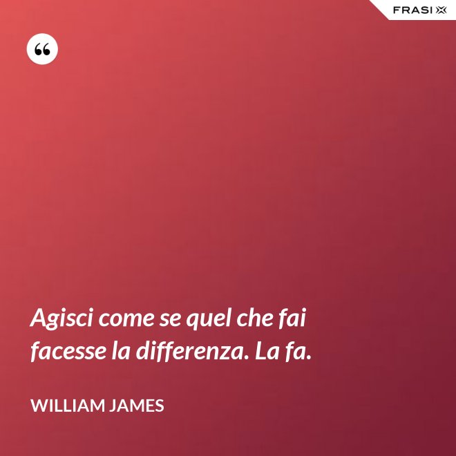 Agisci come se quel che fai facesse la differenza. La fa. - William James