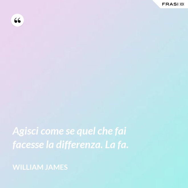 Agisci come se quel che fai facesse la differenza. La fa. - William James