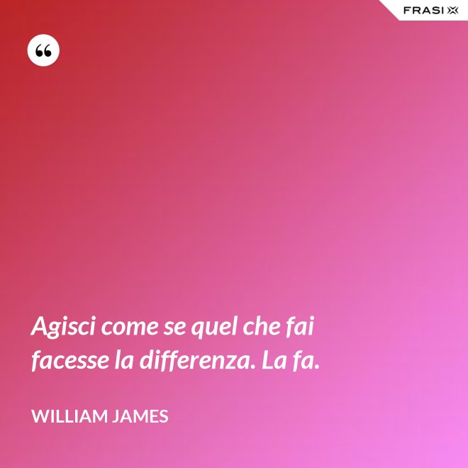 Agisci come se quel che fai facesse la differenza. La fa. - William James