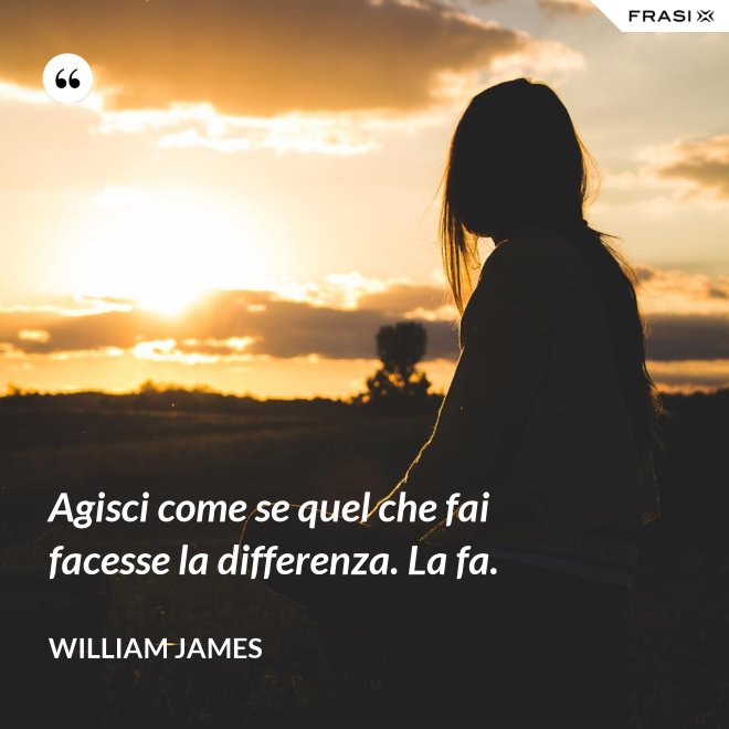 Agisci come se quel che fai facesse la differenza. La fa. - William James