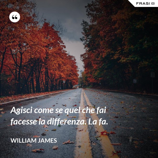 Agisci come se quel che fai facesse la differenza. La fa. - William James