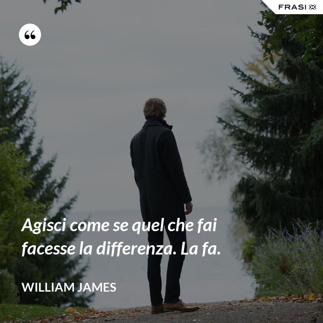 Agisci come se quel che fai facesse la differenza. La fa. - William James