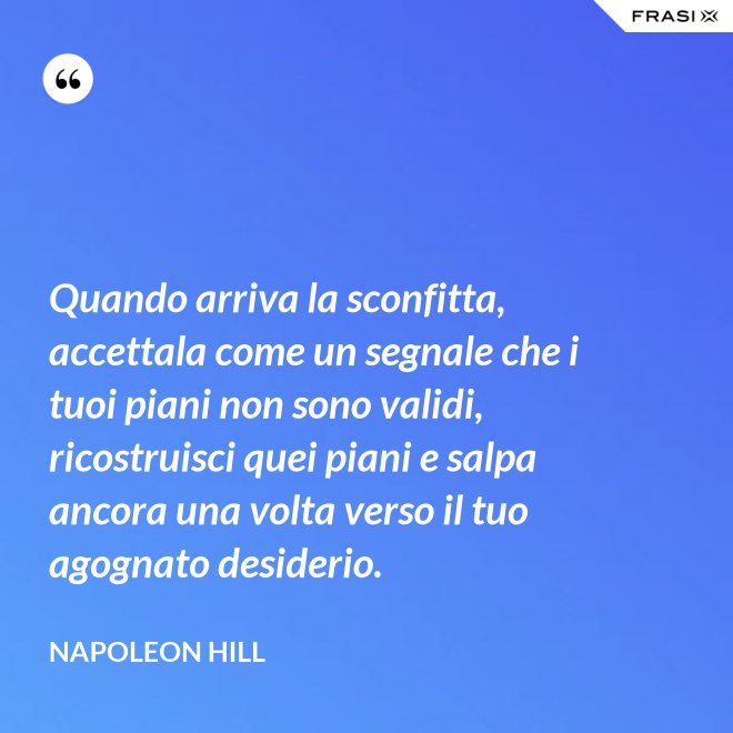 Quando arriva la sconfitta, accettala come un segnale che i tuoi piani non sono validi, ricostruisci quei piani e salpa ancora una volta verso il tuo agognato desiderio. - Napoleon Hill