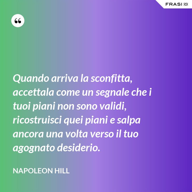 Quando arriva la sconfitta, accettala come un segnale che i tuoi piani non sono validi, ricostruisci quei piani e salpa ancora una volta verso il tuo agognato desiderio. - Napoleon Hill