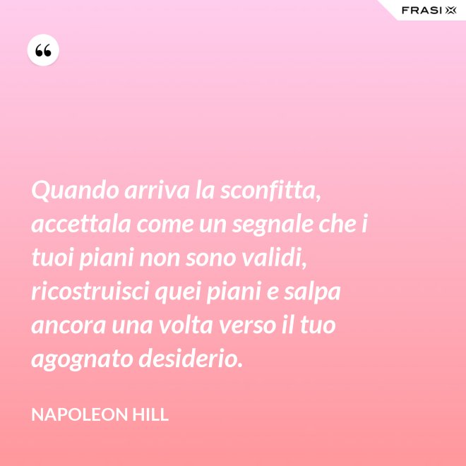 Quando arriva la sconfitta, accettala come un segnale che i tuoi piani non sono validi, ricostruisci quei piani e salpa ancora una volta verso il tuo agognato desiderio. - Napoleon Hill