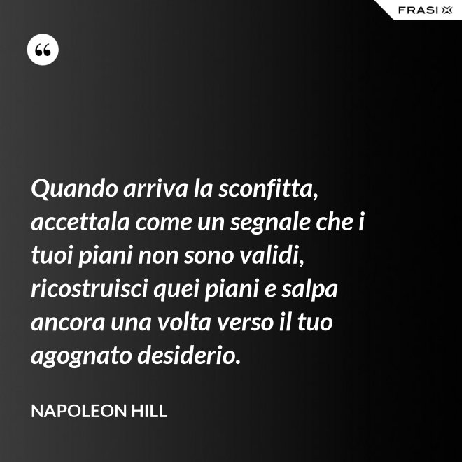 Quando arriva la sconfitta, accettala come un segnale che i tuoi piani non sono validi, ricostruisci quei piani e salpa ancora una volta verso il tuo agognato desiderio. - Napoleon Hill