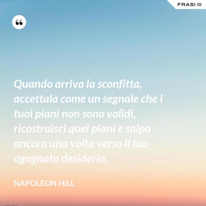 Quando arriva la sconfitta, accettala come un segnale che i tuoi piani non sono validi, ricostruisci quei piani e salpa ancora una volta verso il tuo agognato desiderio. - Napoleon Hill