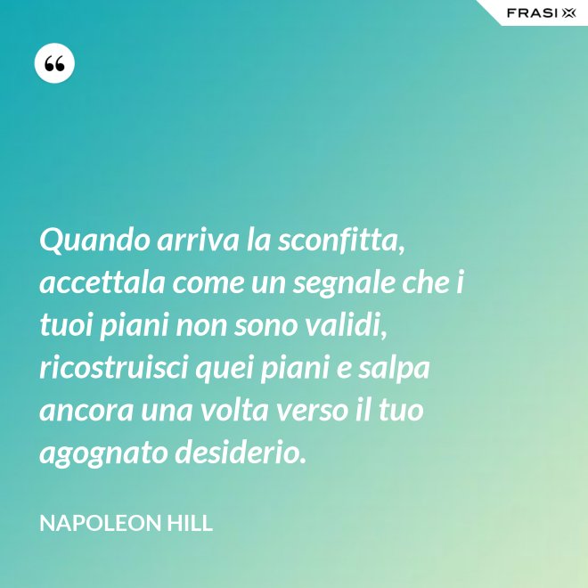 Quando arriva la sconfitta, accettala come un segnale che i tuoi piani non sono validi, ricostruisci quei piani e salpa ancora una volta verso il tuo agognato desiderio. - Napoleon Hill