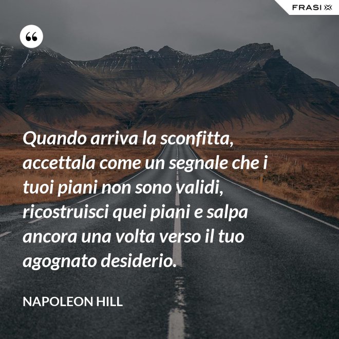 Quando arriva la sconfitta, accettala come un segnale che i tuoi piani non sono validi, ricostruisci quei piani e salpa ancora una volta verso il tuo agognato desiderio. - Napoleon Hill