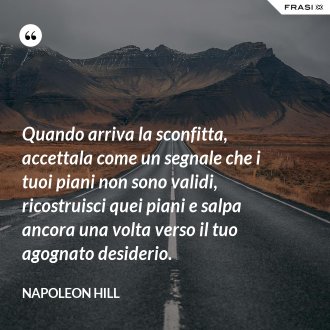 Quando arriva la sconfitta, accettala come un segnale che i tuoi piani non sono validi, ricostruisci quei piani e salpa ancora una volta verso il tuo agognato desiderio. - Napoleon Hill