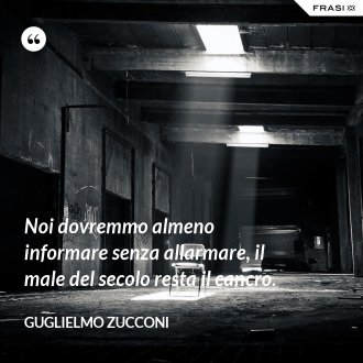 Noi dovremmo almeno informare senza allarmare, il male del secolo resta il cancro. - Guglielmo Zucconi